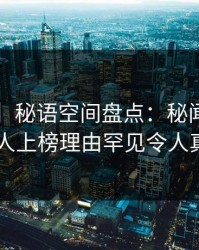 【爆料】秘语空间盘点：秘闻5大爆点，当事人上榜理由罕见令人真相大白