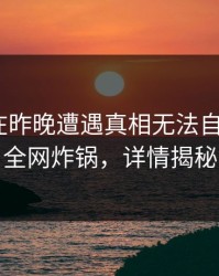 当事人在昨晚遭遇真相无法自持，17c全网炸锅，详情揭秘