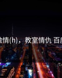 教室激情(h)，教室情仇 百度百科