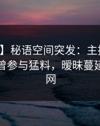 【爆料】秘语空间突发：主持人在深夜被曝曾参与猛料，暧昧蔓延席卷全网