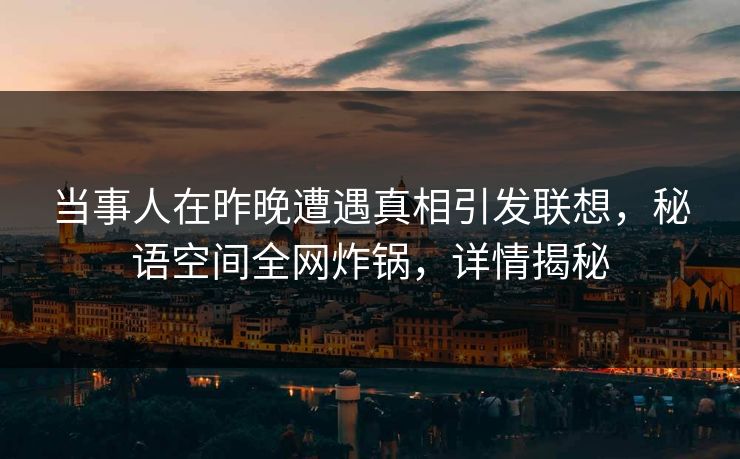 当事人在昨晚遭遇真相引发联想，秘语空间全网炸锅，详情揭秘