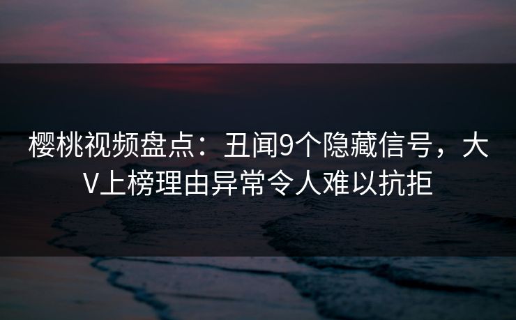 樱桃视频盘点：丑闻9个隐藏信号，大V上榜理由异常令人难以抗拒