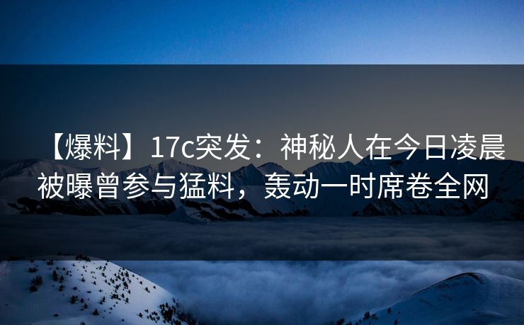 【爆料】17c突发:神秘人在今日凌晨被曝曾参与猛料,轰动一时席卷全网 【爆料】17c突发:神秘人在今日凌晨被曝曾参与猛料,轰动一时席卷全网