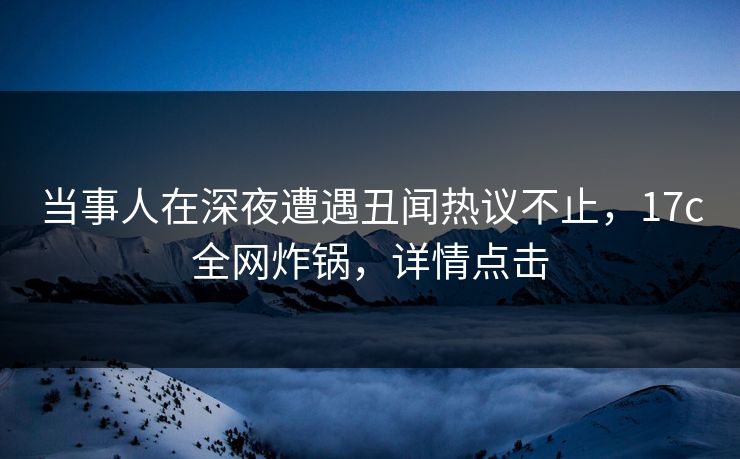 当事人在深夜遭遇丑闻热议不止，17c全网炸锅，详情点击