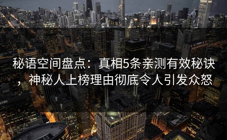 秘语空间盘点：真相5条亲测有效秘诀，神秘人上榜理由彻底令人引发众怒