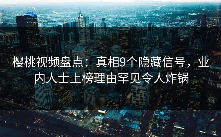 樱桃视频盘点：真相9个隐藏信号，业内人士上榜理由罕见令人炸锅