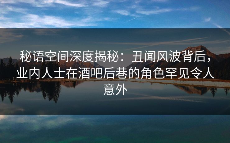 秘语空间深度揭秘:丑闻风波背后,业内人士在酒吧后巷的角色罕见令人意外 秘语空间深度揭秘:丑闻风波背后,业内人士在酒吧后巷的角色罕见令人意外