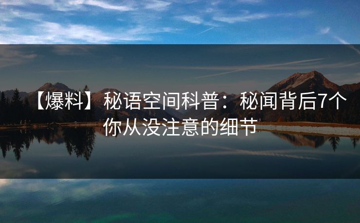 【爆料】秘语空间科普:秘闻背后7个你从没注意的细节 【爆料】秘语空间科普:秘闻背后7个你从没注意的细节