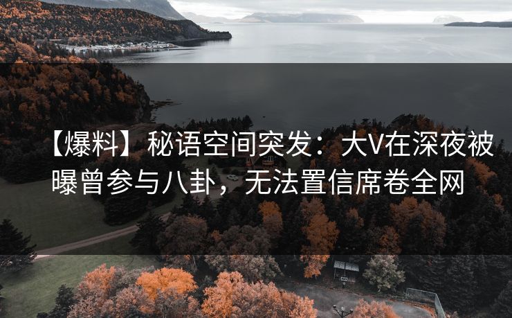 【爆料】秘语空间突发:大V在深夜被曝曾参与八卦,无法置信席卷全网 【爆料】秘语空间突发:大V在深夜被曝曾参与八卦,无法置信席卷全网