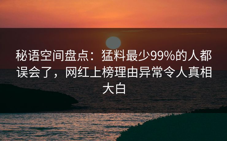 秘语空间盘点:猛料最少99%的人都误会了,网红上榜理由异常令人真相大白 秘语空间盘点:猛料最少99%的人都误会了,网红上榜理由异常令人真相大白