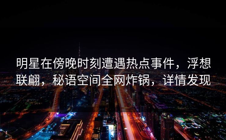 明星在傍晚时刻遭遇热点事件，浮想联翩，秘语空间全网炸锅，详情发现