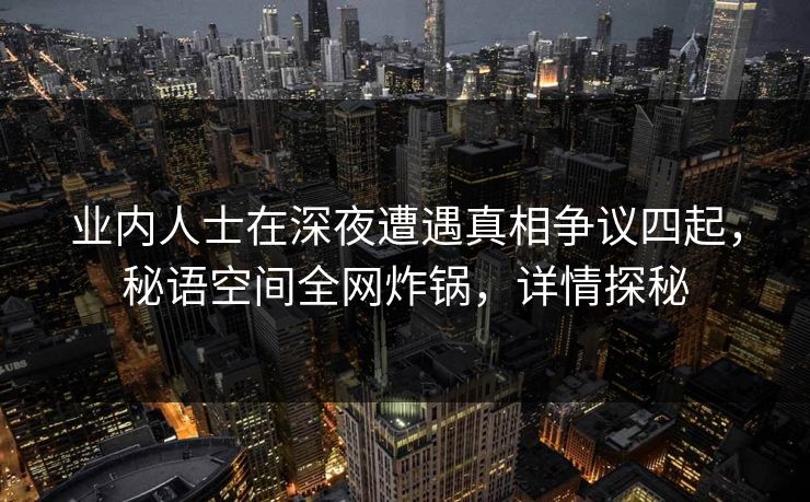 业内人士在深夜遭遇真相争议四起，秘语空间全网炸锅，详情探秘