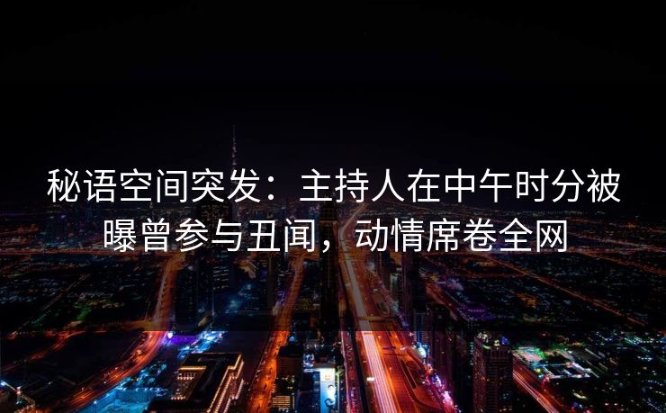秘语空间突发:主持人在中午时分被曝曾参与丑闻,动情席卷全网 秘语空间突发:主持人在中午时分被曝曾参与丑闻,动情席卷全网