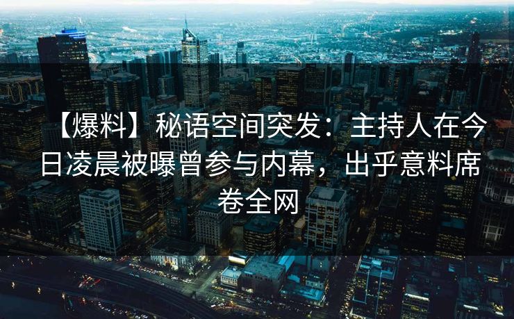 【爆料】秘语空间突发：主持人在今日凌晨被曝曾参与内幕，出乎意料席卷全网