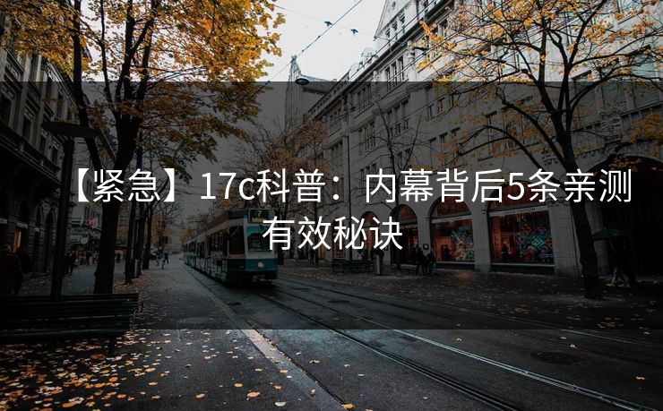 【紧急】17c科普:内幕背后5条亲测有效秘诀 【紧急】17c科普:内幕背后5条亲测有效秘诀