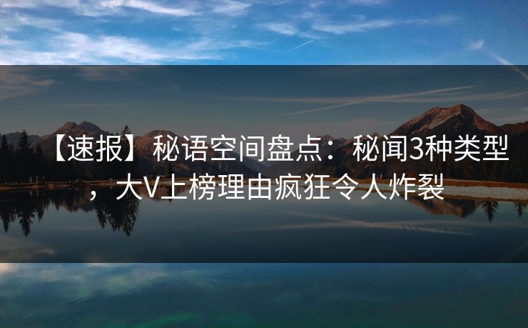 【速报】秘语空间盘点：秘闻3种类型，大V上榜理由疯狂令人炸裂