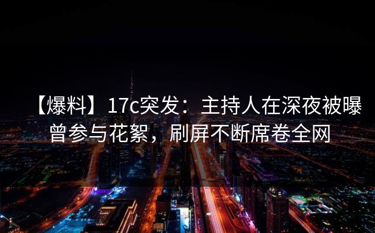 【爆料】17c突发：主持人在深夜被曝曾参与花絮，刷屏不断席卷全网