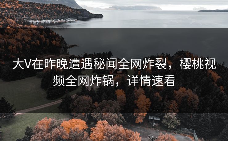 大V在昨晚遭遇秘闻全网炸裂,樱桃视频全网炸锅,详情速看 大V在昨晚遭遇秘闻全网炸裂,樱桃视频全网炸锅,详情速看