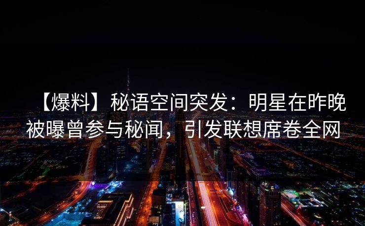 【爆料】秘语空间突发：明星在昨晚被曝曾参与秘闻，引发联想席卷全网