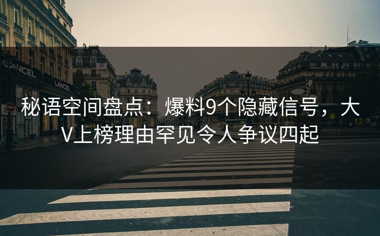 秘语空间盘点:爆料9个隐藏信号,大V上榜理由罕见令人争议四起 秘语空间盘点:爆料9个隐藏信号,大V上榜理由罕见令人争议四起