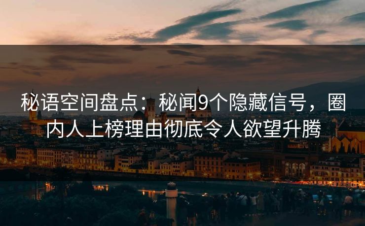 秘语空间盘点：秘闻9个隐藏信号，圈内人上榜理由彻底令人欲望升腾