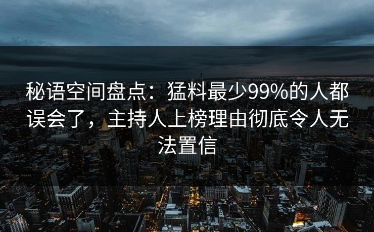 秘语空间盘点：猛料最少99%的人都误会了，主持人上榜理由彻底令人无法置信
