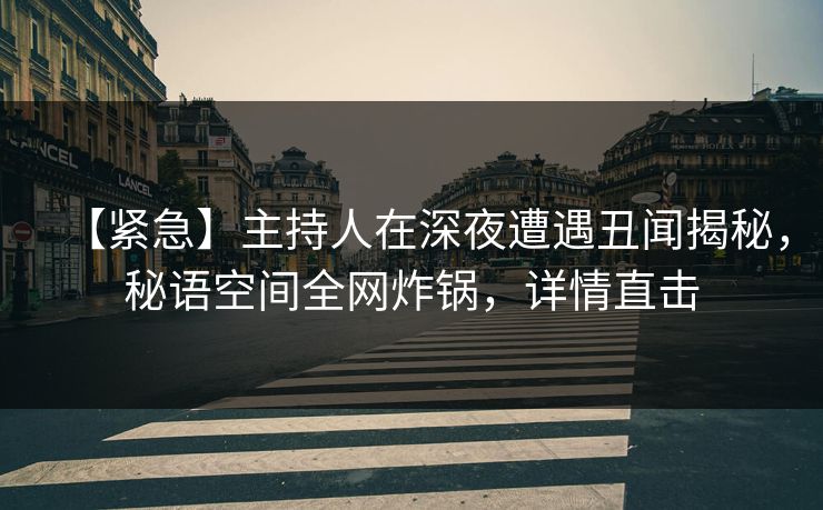 【紧急】主持人在深夜遭遇丑闻揭秘，秘语空间全网炸锅，详情直击