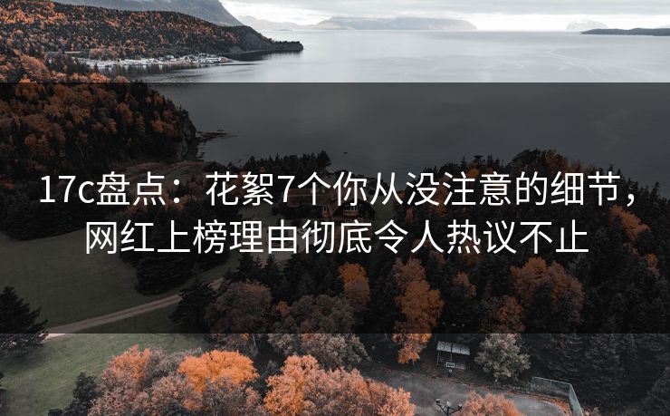 17c盘点:花絮7个你从没注意的细节,网红上榜理由彻底令人热议不止 17c盘点:花絮7个你从没注意的细节,网红上榜理由彻底令人热议不止
