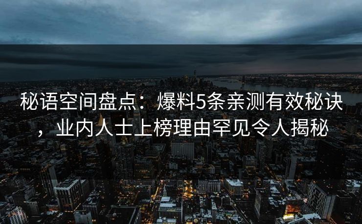 秘语空间盘点:爆料5条亲测有效秘诀,业内人士上榜理由罕见令人揭秘 秘语空间盘点:爆料5条亲测有效秘诀,业内人士上榜理由罕见令人揭秘