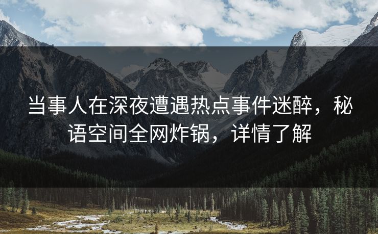 当事人在深夜遭遇热点事件迷醉,秘语空间全网炸锅,详情了解 当事人在深夜遭遇热点事件迷醉,秘语空间全网炸锅,详情了解
