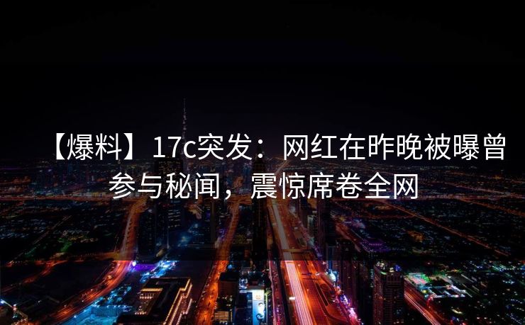 【爆料】17c突发：网红在昨晚被曝曾参与秘闻，震惊席卷全网