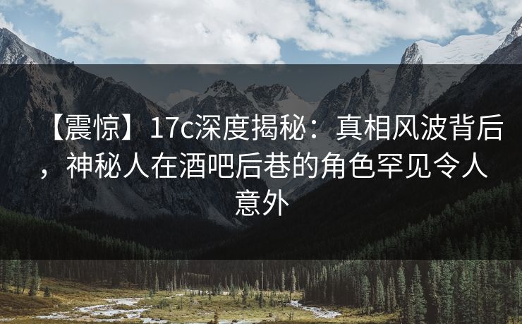 【震惊】17c深度揭秘:真相风波背后,神秘人在酒吧后巷的角色罕见令人意外 【震惊】17c深度揭秘:真相风波背后,神秘人在酒吧后巷的角色罕见令人意外