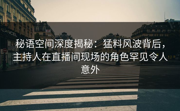 秘语空间深度揭秘:猛料风波背后,主持人在直播间现场的角色罕见令人意外 秘语空间深度揭秘:猛料风波背后,主持人在直播间现场的角色罕见令人意外