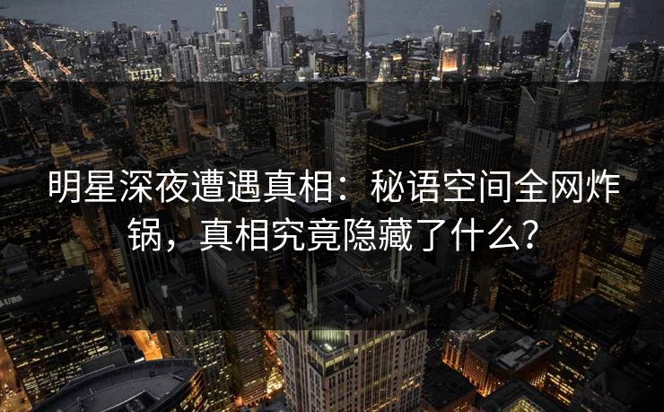 明星深夜遭遇真相:秘语空间全网炸锅,真相究竟隐藏了什么? 明星深夜遭遇真相:秘语空间全网炸锅,真相究竟隐藏了什么?