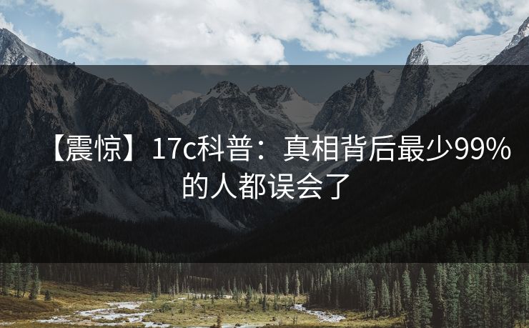 【震惊】17c科普：真相背后最少99%的人都误会了