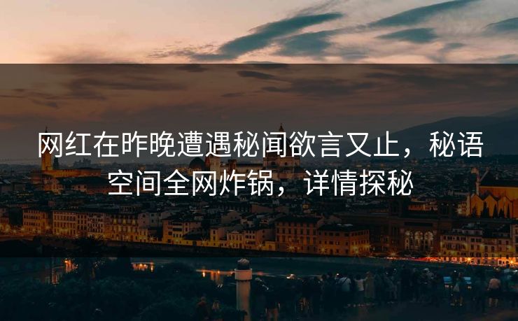 网红在昨晚遭遇秘闻欲言又止,秘语空间全网炸锅,详情探秘 网红在昨晚遭遇秘闻欲言又止,秘语空间全网炸锅,详情探秘