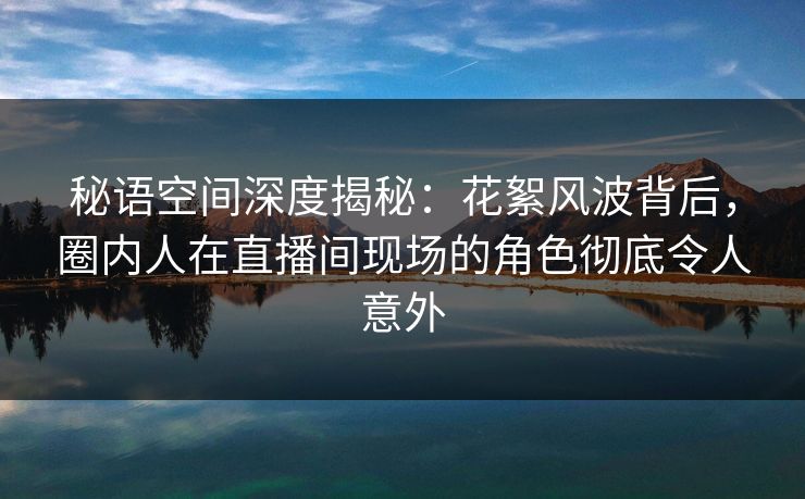 秘语空间深度揭秘:花絮风波背后,圈内人在直播间现场的角色彻底令人意外 秘语空间深度揭秘:花絮风波背后,圈内人在直播间现场的角色彻底令人意外