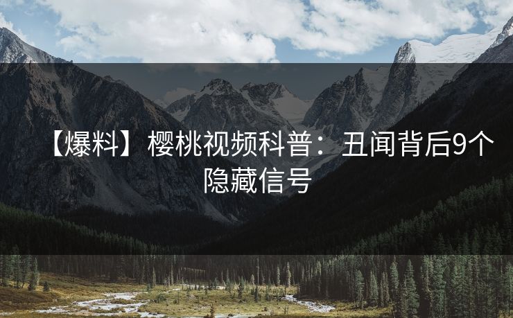 【爆料】樱桃视频科普：丑闻背后9个隐藏信号