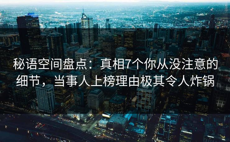 秘语空间盘点:真相7个你从没注意的细节,当事人上榜理由极其令人炸锅 秘语空间盘点:真相7个你从没注意的细节,当事人上榜理由极其令人炸锅