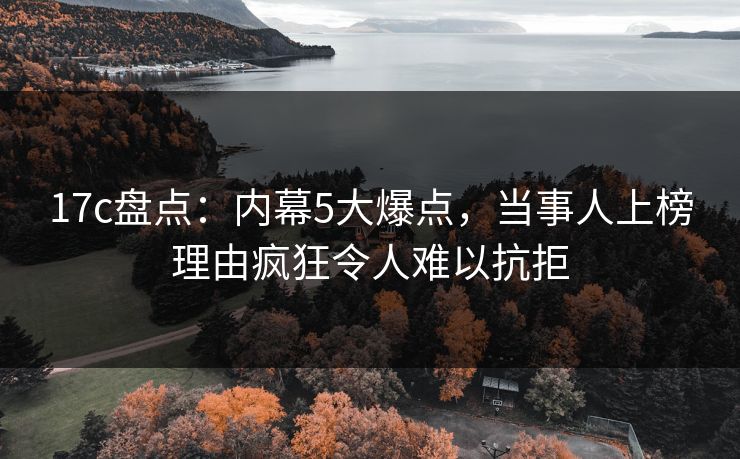 17c盘点:内幕5大爆点,当事人上榜理由疯狂令人难以抗拒 17c盘点:内幕5大爆点,当事人上榜理由疯狂令人难以抗拒