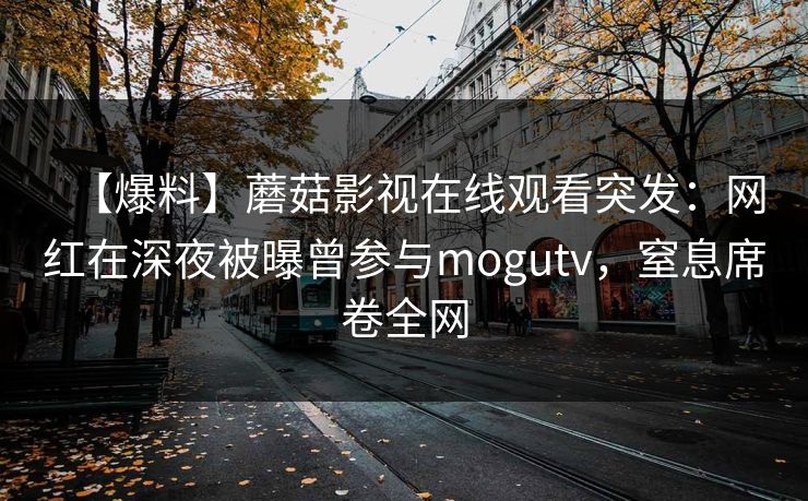 【爆料】蘑菇影视在线观看突发:网红在深夜被曝曾参与mogutv,窒息席卷全网 【爆料】蘑菇影视在线观看突发:网红在深夜被曝曾参与mogutv,窒息席卷全网