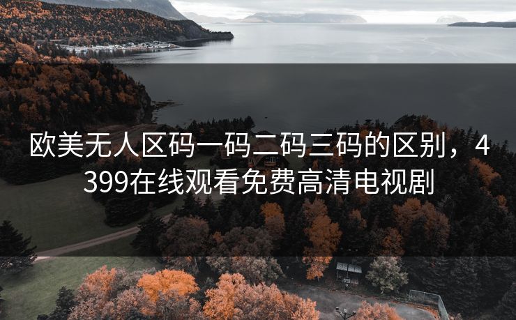 欧美无人区码一码二码三码的区别,4399在线观看免费高清电视剧 欧美无人区码一码二码三码的区别,4399在线观看免费高清电视剧