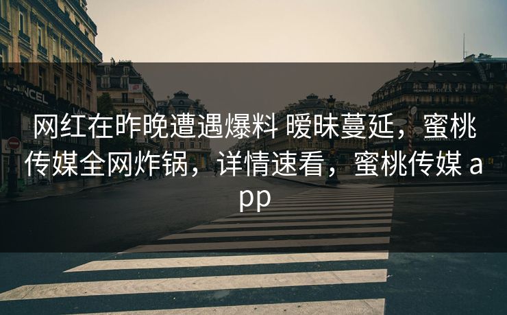 网红在昨晚遭遇爆料 暧昧蔓延,蜜桃传媒全网炸锅,详情速看,蜜桃传媒 app 网红在昨晚遭遇爆料 暧昧蔓延,蜜桃传媒全网炸锅,详情速看,蜜桃传媒 app