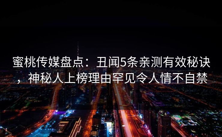 蜜桃传媒盘点:丑闻5条亲测有效秘诀,神秘人上榜理由罕见令人情不自禁 蜜桃传媒盘点:丑闻5条亲测有效秘诀,神秘人上榜理由罕见令人情不自禁