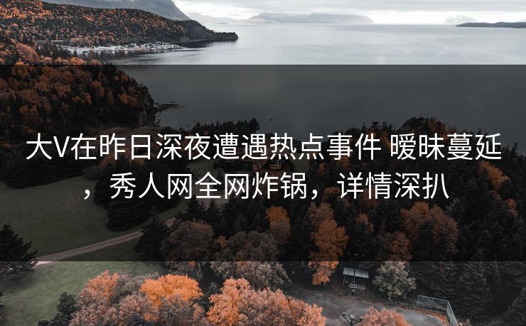 大V在昨日深夜遭遇热点事件 暧昧蔓延,秀人网全网炸锅,详情深扒 大V在昨日深夜遭遇热点事件 暧昧蔓延,秀人网全网炸锅,详情深扒