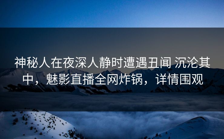 神秘人在夜深人静时遭遇丑闻 沉沦其中,魅影直播全网炸锅,详情围观 神秘人在夜深人静时遭遇丑闻 沉沦其中,魅影直播全网炸锅,详情围观