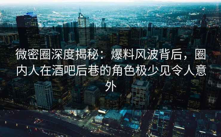 微密圈深度揭秘:爆料风波背后,圈内人在酒吧后巷的角色极少见令人意外 微密圈深度揭秘:爆料风波背后,圈内人在酒吧后巷的角色极少见令人意外