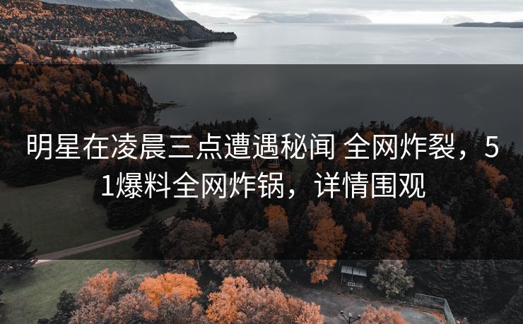 明星在凌晨三点遭遇秘闻 全网炸裂,51爆料全网炸锅,详情围观 明星在凌晨三点遭遇秘闻 全网炸裂,51爆料全网炸锅,详情围观