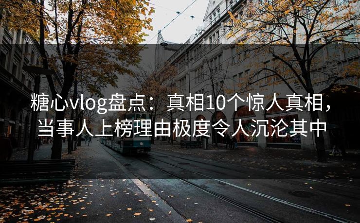 糖心vlog盘点:真相10个惊人真相,当事人上榜理由极度令人沉沦其中 糖心vlog盘点:真相10个惊人真相,当事人上榜理由极度令人沉沦其中