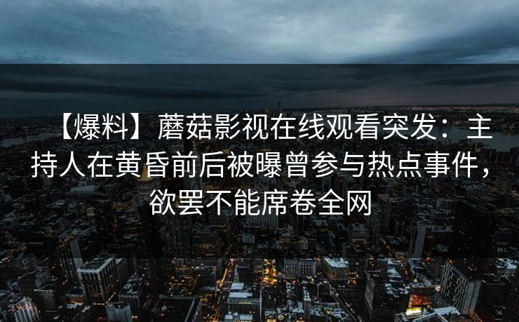 【爆料】蘑菇影视在线观看突发：主持人在黄昏前后被曝曾参与热点事件，欲罢不能席卷全网